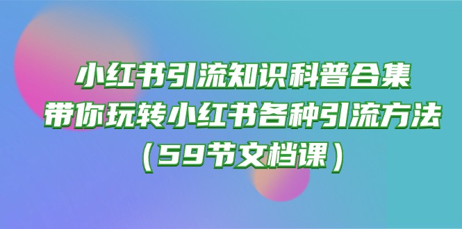 （10223期）小红书引流知识科普合集，带你玩转小红书各种引流方法（59节文档课）-长青终点站