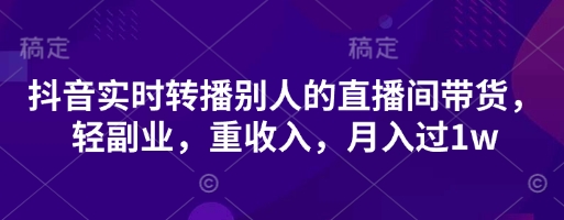 抖音实时转播别人的直播间带货，轻副业，重收入，月入过1w-长青终点站