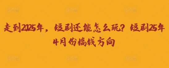 走到2025年,短剧还能怎么玩?短剧25年4月份搞钱方向-长青终点站