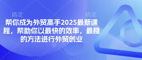 帮你成为外贸高手2025最新课程,帮助你以最快的效率,最稳的方法进行外贸创业-长青终点站