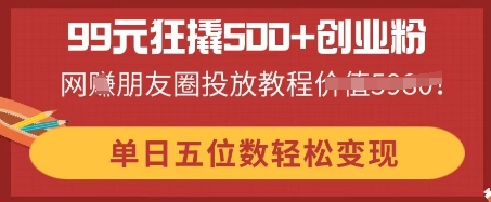 99元狂撬500+创业粉，单日五位数轻松变现，网创朋友圈投放教程-长青终点站