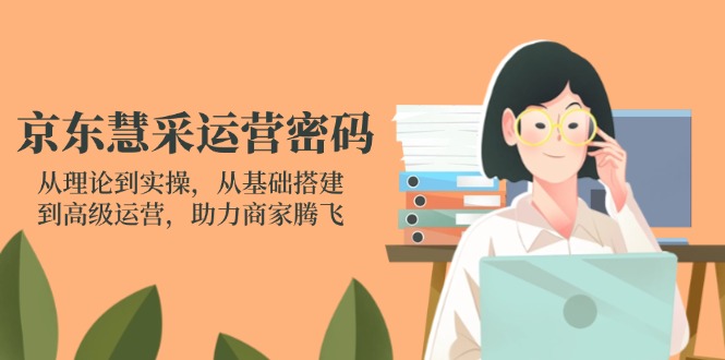 (14248期)京东慧采运营密码:从理论到实操,从基础搭建到高级运营,助力商家腾飞-长青终点站