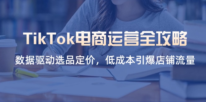 （14343期）TikTok电商运营全攻略，数据驱动选品定价，低成本引爆店铺流量-长青终点站