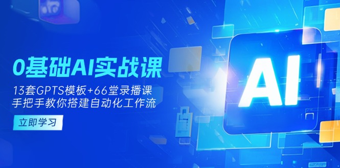 （14202期）0基础AI实操课：13套GPTS模板+66字录播课，手把手教你搭建自动化工作流-长青终点站