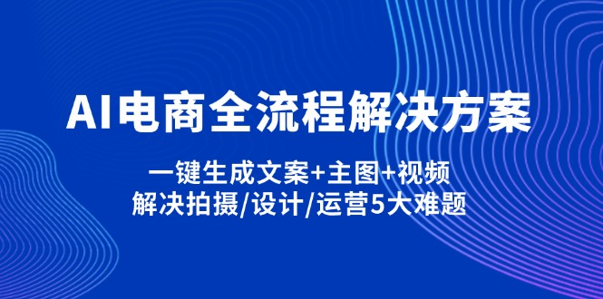 （14200期）AI电商全流程解决方案,一键生成文案+主图+视频,解决拍摄/设计/运营5大难题-长青终点站