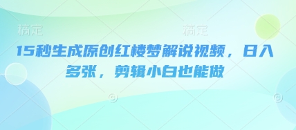 15秒生成原创红楼梦解说视频，日入多张，剪辑小白也能做-长青终点站