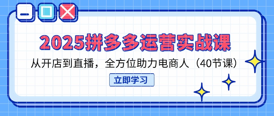 (14259期)2025拼多多运营实战课,从开店到直播,全方位助力电商人(40节课)-长青终点站
