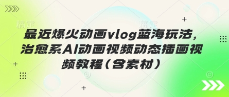 最近爆火动画vlog蓝海玩法，治愈系AI动画视频动态插画视频教程(含素材)-长青终点站