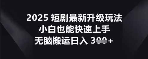 2025短剧最新升级玩法，小白也能快速上手，无脑搬运日入3张-长青终点站