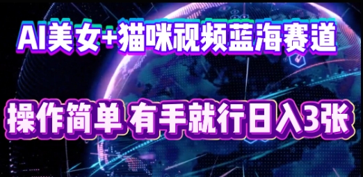 AI美女+猫咪视频蓝海赛道,操作简单,有手就行日入3张-长青终点站