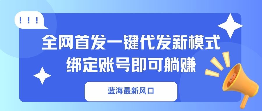 （14183期）蓝海最新风口，全网首发一键代发新模式！绑定账号即可躺赚-长青终点站