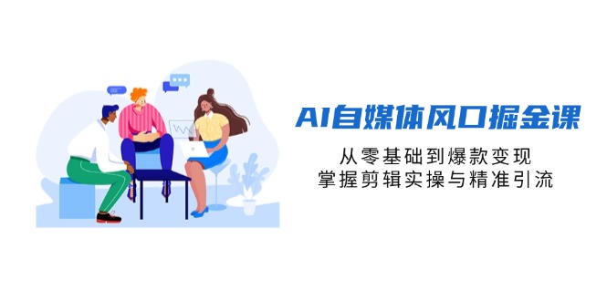 （14329期）AI自媒体风口掘金课，从零基础到爆款变现，掌握剪辑实操与精准引流-长青终点站