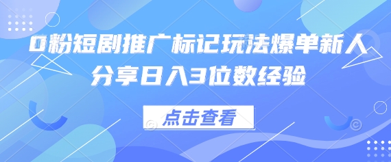 0粉短剧推广标记玩法爆单新人分享日入3位数经验-长青终点站