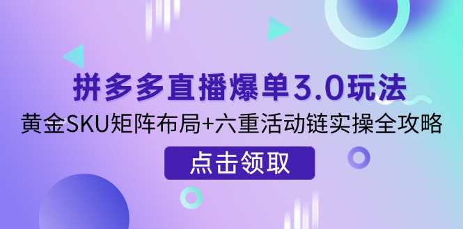 （14192期）拼多多直播爆单3.0玩法解析，黄金SKU矩阵布局+六重活动链实操全攻略-长青终点站