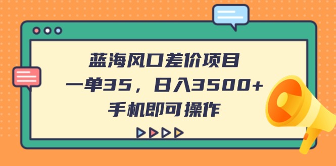 (14164期)蓝海风口差价项目,一单35,日入3500+,手机即可操作-长青终点站