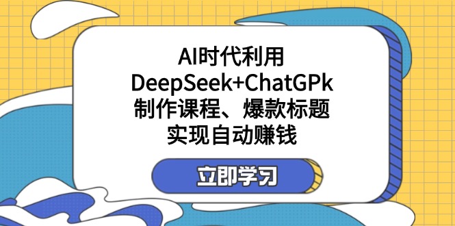 (14149期)某付费文:AI时代利用DeepSeek+ChatGPk制作课程、爆款标题,实现自动赚钱-长青终点站