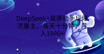 DeepSeek+易撰助手玩爆流量主，每天十分钟，月入1000+-长青终点站