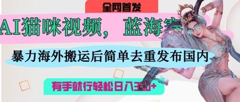 AI猫咪视频蓝海赛道，操作简单，直接海外搬运，简单去重，操作简单，有手就行日入3张-长青终点站