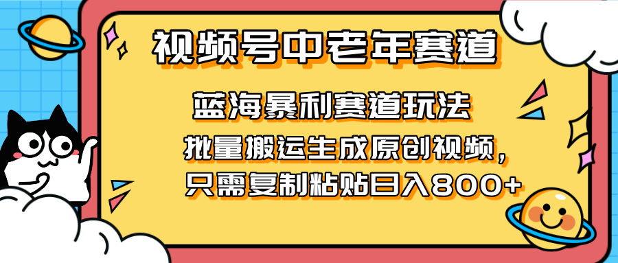 （14314期）2025视频号中老年短视频蓝海暴利风口！复制粘贴搬运视频单日赚800+，无...-长青终点站