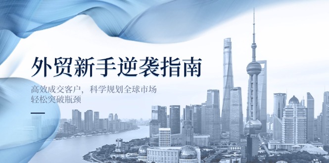 （14201期）外贸新手逆袭指南：高效成交客户，科学规划全球市场，轻松突破瓶颈-长青终点站