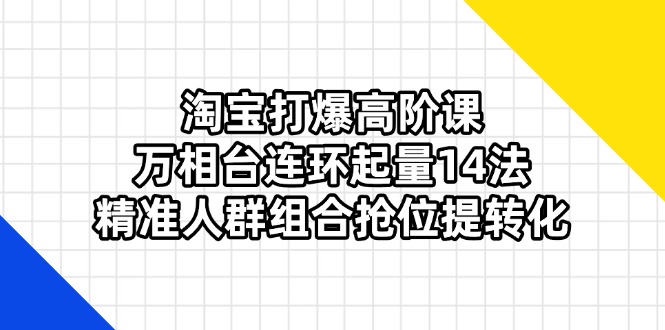 （14298期）淘宝打爆高阶课：万相台连环起量14法，精准人群组合抢位提转化-长青终点站