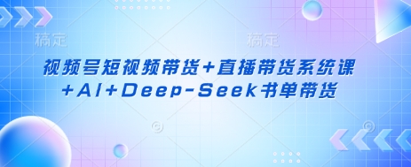 视频号短视频带货+直播带货系统课+AI+Deep-Seek书单带货-长青终点站