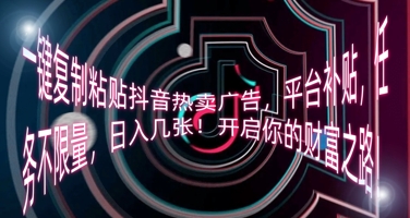 一键复制粘贴抖音热卖广告，平台补贴，任务不限量，日入几张，开启你的财富之路!-长青终点站